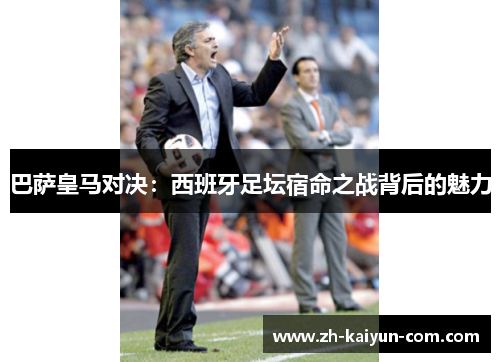 巴萨皇马对决：西班牙足坛宿命之战背后的魅力