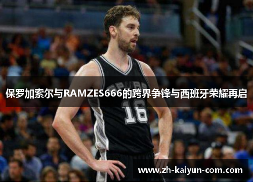 保罗加索尔与RAMZES666的跨界争锋与西班牙荣耀再启