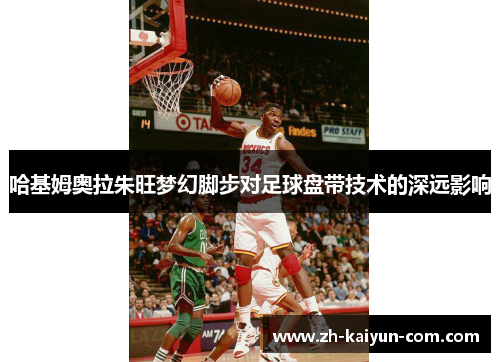 哈基姆奥拉朱旺梦幻脚步对足球盘带技术的深远影响
