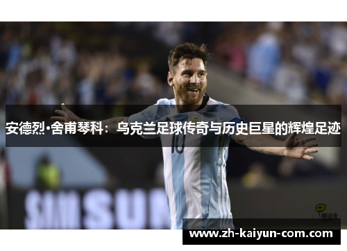 安德烈·舍甫琴科：乌克兰足球传奇与历史巨星的辉煌足迹